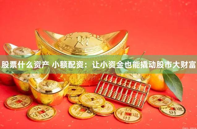 股票什么资产 小额配资：让小资金也能撬动股市大财富