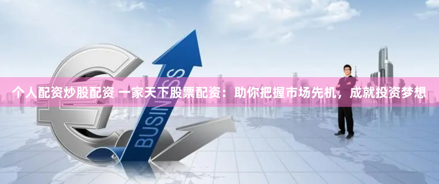 个人配资炒股配资 一家天下股票配资：助你把握市场先机，成就投资梦想