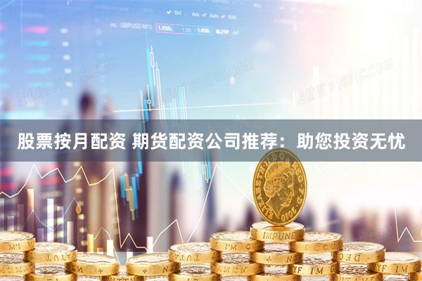 股票按月配资 期货配资公司推荐：助您投资无忧