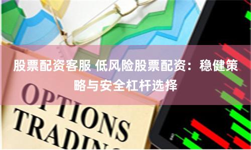 股票配资客服 低风险股票配资：稳健策略与安全杠杆选择