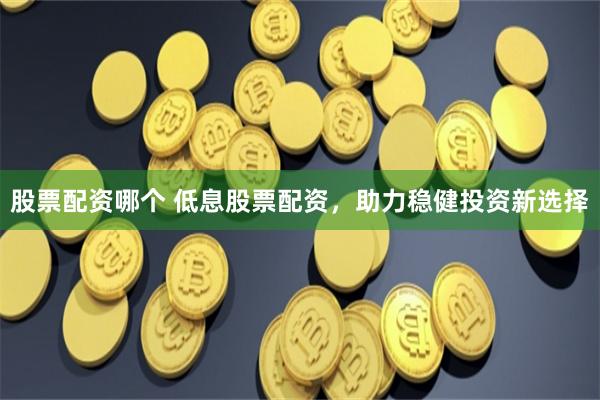 股票配资哪个 低息股票配资，助力稳健投资新选择