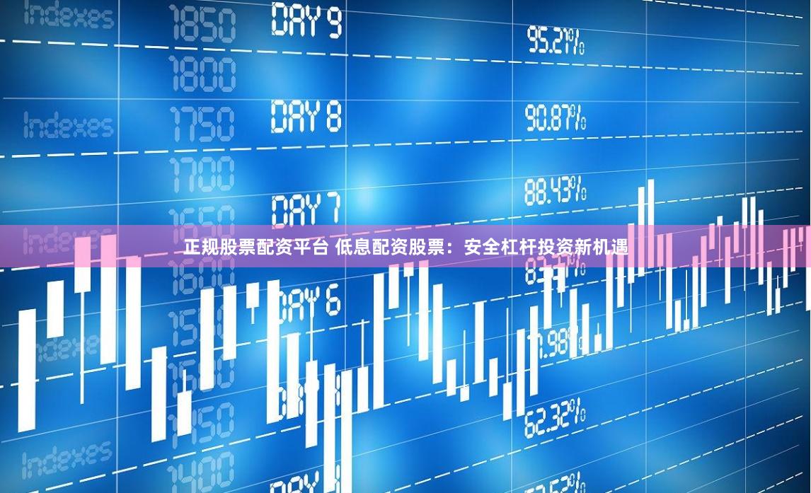 正规股票配资平台 低息配资股票：安全杠杆投资新机遇