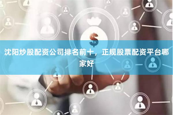 沈阳炒股配资公司排名前十，正规股票配资平台哪家好