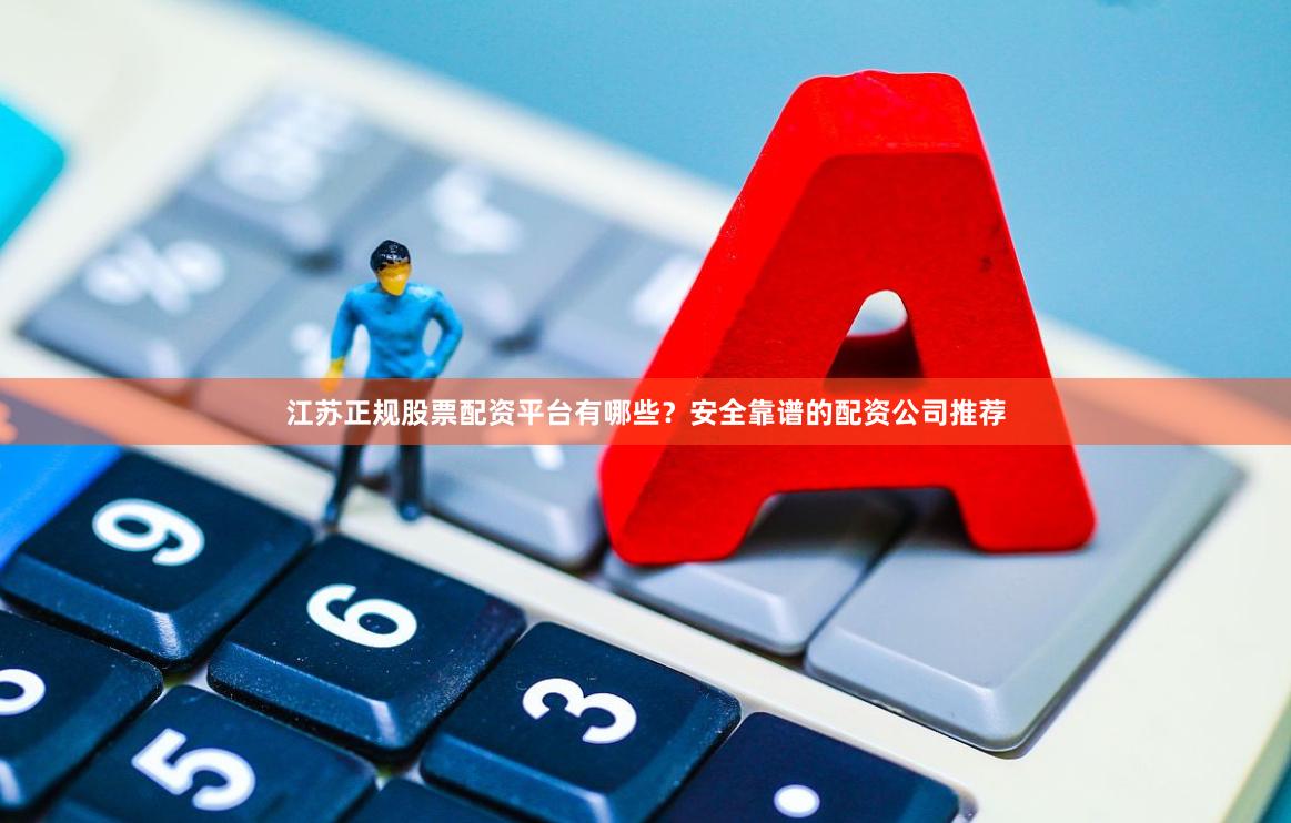 江苏正规股票配资平台有哪些？安全靠谱的配资公司推荐