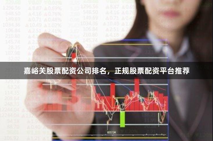 嘉峪关股票配资公司排名，正规股票配资平台推荐