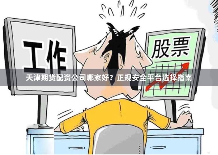 天津期货配资公司哪家好？正规安全平台选择指南