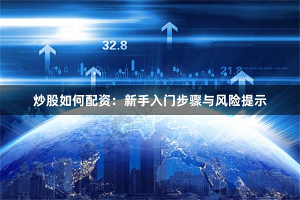 炒股如何配资：新手入门步骤与风险提示