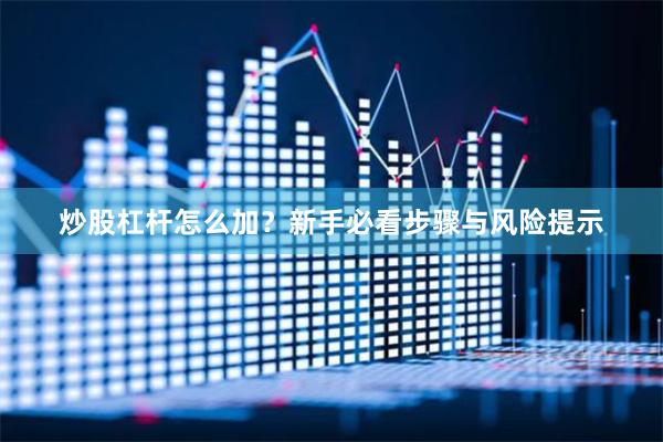 炒股杠杆怎么加？新手必看步骤与风险提示