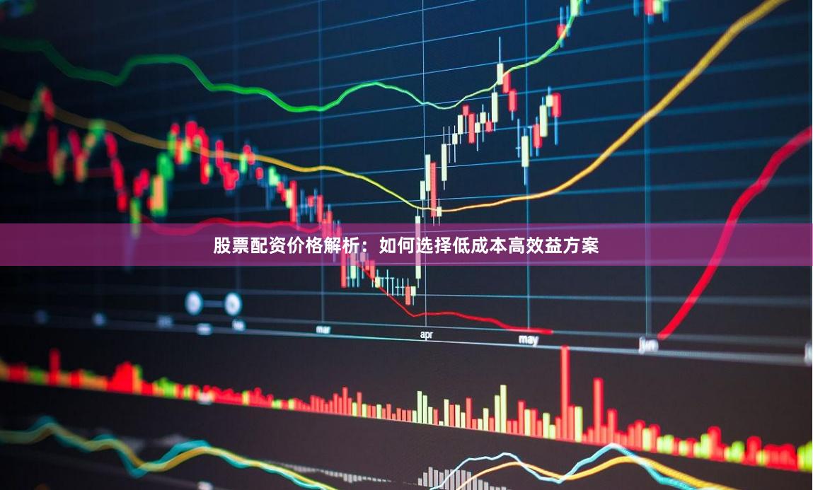 股票配资价格解析：如何选择低成本高效益方案