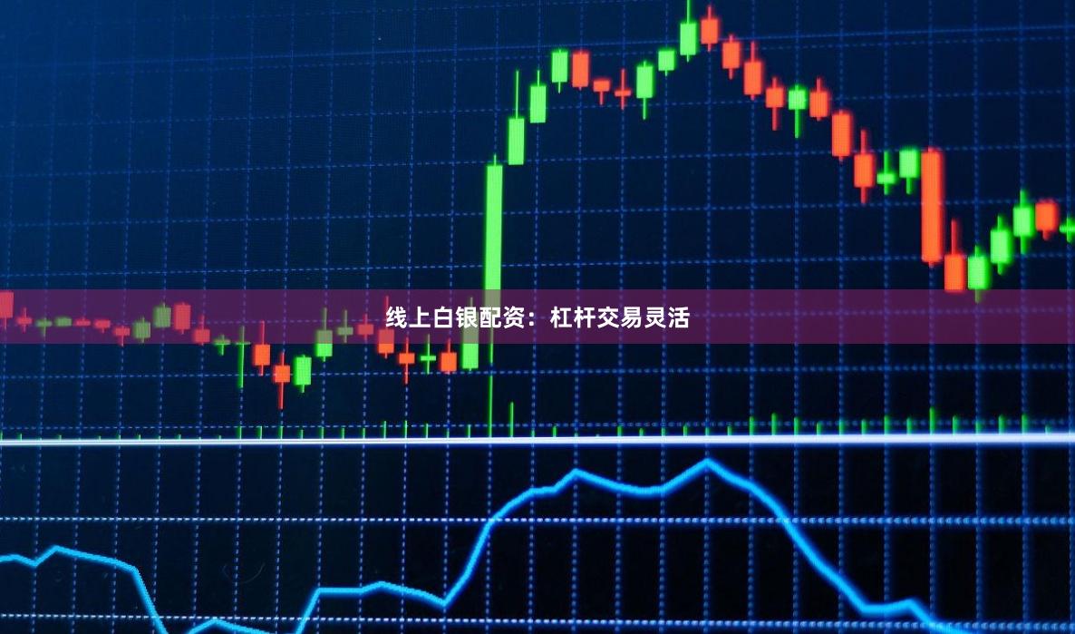 线上白银配资：杠杆交易灵活