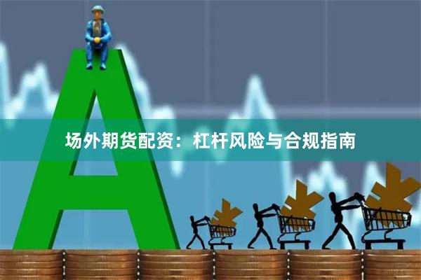 场外期货配资：杠杆风险与合规指南