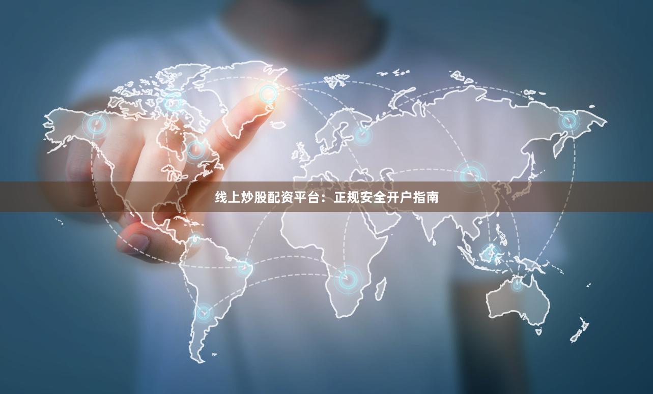 线上炒股配资平台：正规安全开户指南