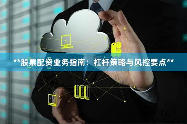 **股票配资业务指南：杠杆策略与风控要点**