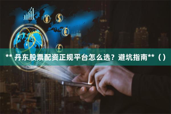 ** 丹东股票配资正规平台怎么选？避坑指南**（）