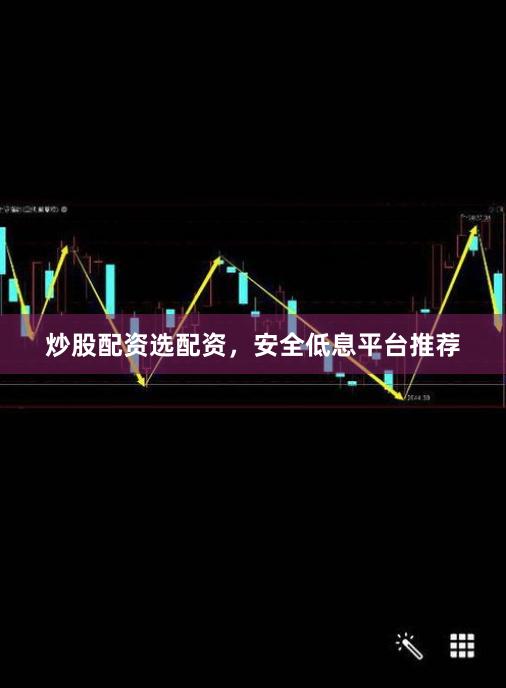 炒股配资选配资，安全低息平台推荐